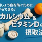 骨粗しょう症を防ぐために今からできる！カルシウム＆ビタミンDの摂取法